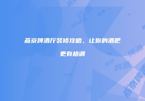 燕京啤酒厅装修攻略，让你的酒吧更有格调