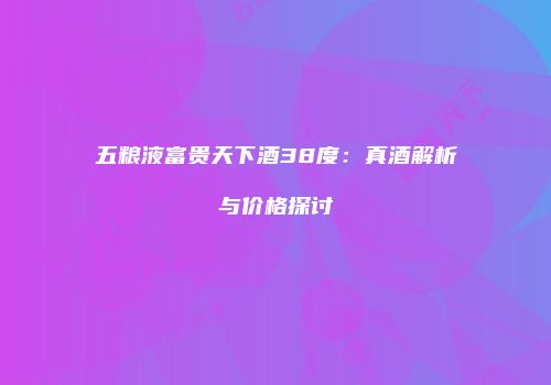 五粮液富贵天下酒38度：真酒解析与价格探讨