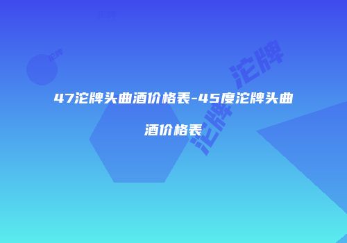 47沱牌头曲酒价格表-45度沱牌头曲酒价格表