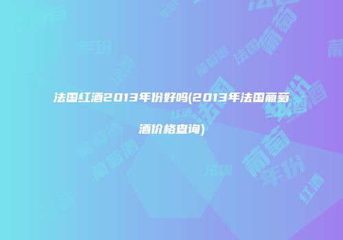 法国红酒2013年份好吗(2013年法国葡萄酒价格查询)