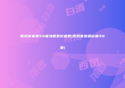 西凤家宴酒50度浓香型价格表(西凤家宴酒价格50度)