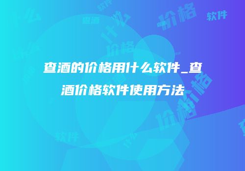 查酒的价格用什么软件_查酒价格软件使用方法