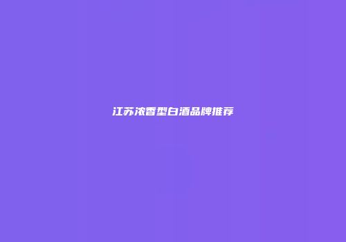江苏浓香型白酒品牌推荐
