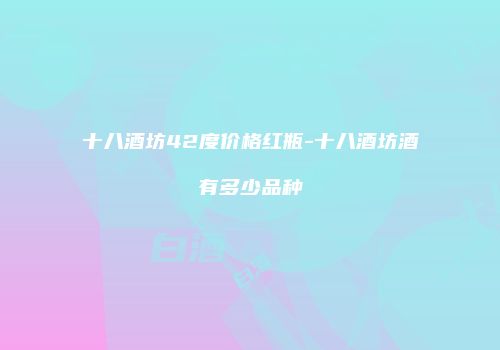 十八酒坊42度价格红瓶-十八酒坊酒有多少品种