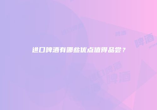 进口啤酒有哪些优点值得品尝？