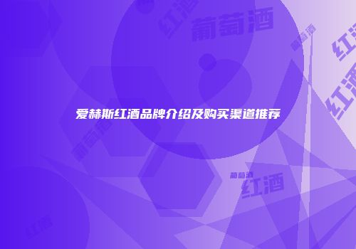 爱赫斯红酒品牌介绍及购买渠道推荐