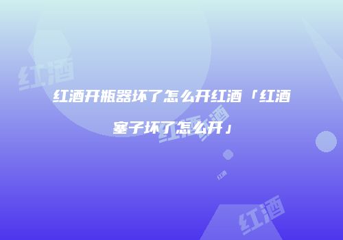红酒开瓶器坏了怎么开红酒「红酒塞子坏了怎么开」