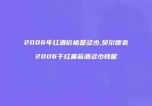 2006年红酒价格是多少,贝尔德农2006干红葡萄酒多少钱呢