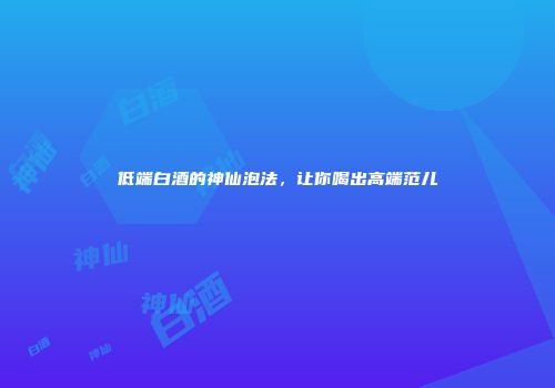 低端白酒的神仙泡法，让你喝出高端范儿