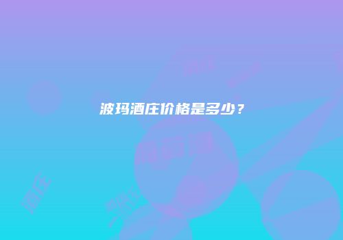 波玛酒庄价格是多少？