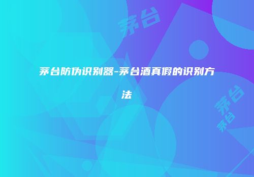 茅台防伪识别器-茅台酒真假的识别方法
