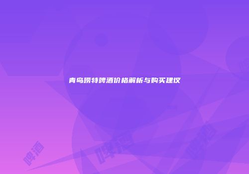 青岛唠特啤酒价格解析与购买建议
