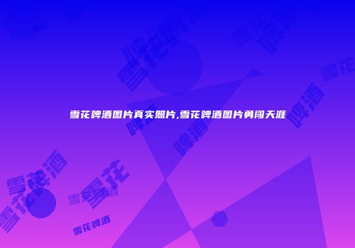 雪花啤酒图片真实照片,雪花啤酒图片勇闯天涯