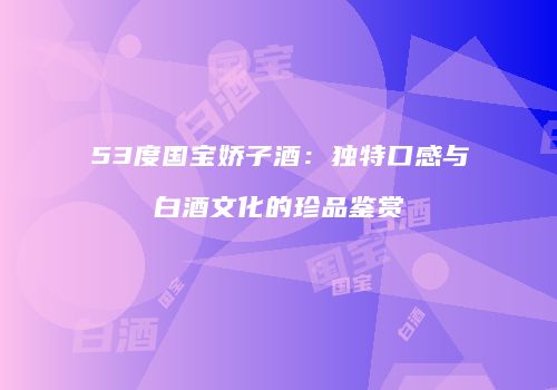 53度国宝娇子酒：独特口感与白酒文化的珍品鉴赏