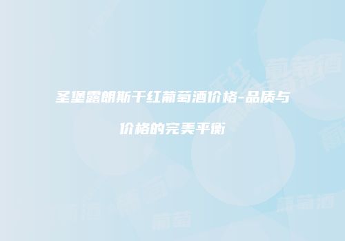 圣堡露朗斯干红葡萄酒价格-品质与价格的完美平衡