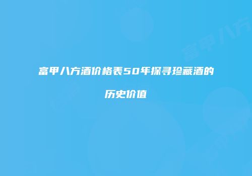 富甲八方酒价格表50年探寻珍藏酒的历史价值