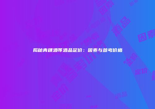 揭秘青稞酒等酒品定价：因素与参考价格
