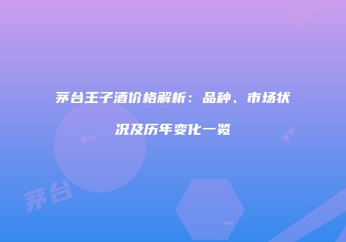 茅台王子酒价格解析：品种、市场状况及历年变化一览