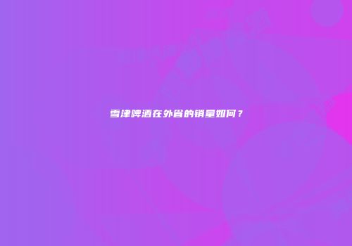 雪津啤酒在外省的销量如何？