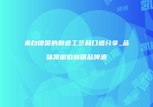 来自德国的酿造工艺和口感分享_品味凯撒伯格精品啤酒