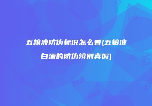 五粮液防伪标识怎么看(五粮液白酒的防伪辨别真假)
