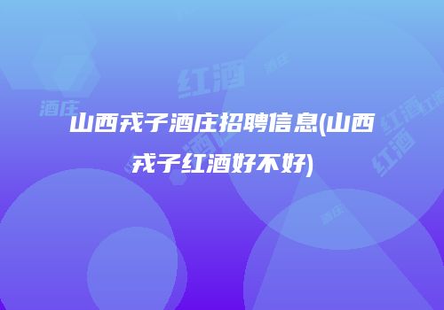 山西戎子酒庄招聘信息(山西戎子红酒好不好)
