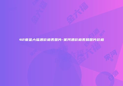 42度金六福酒价格表图片-宋河酒价格表和图片价格
