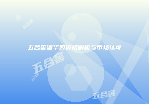 五合窖酒华典价格解析与市场认可