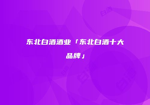 东北白酒酒业「东北白酒十大品牌」