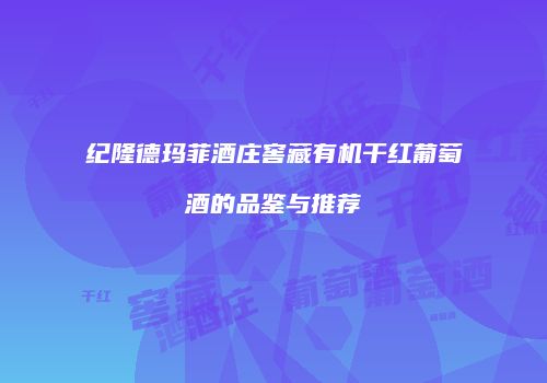 纪隆德玛菲酒庄窖藏有机干红葡萄酒的品鉴与推荐