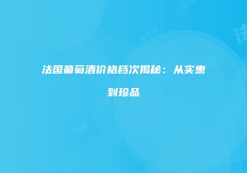法国葡萄酒价格档次揭秘：从实惠到珍品