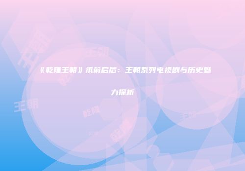 《乾隆王朝》承前启后：王朝系列电视剧与历史魅力探析