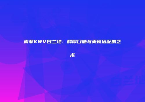南非KWV白兰地：醇厚口感与美食搭配的艺术