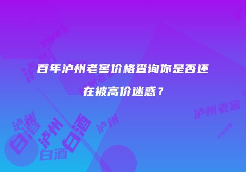 百年泸州老窖价格查询你是否还在被高价迷惑？