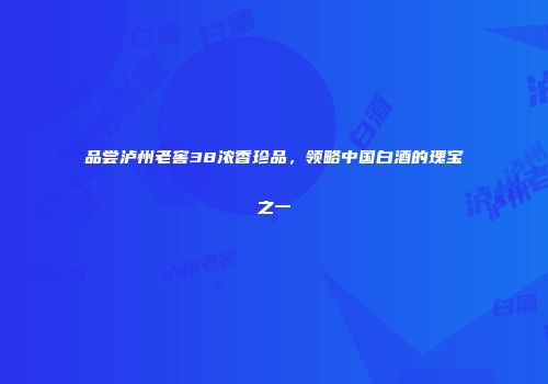 品尝泸州老窖38浓香珍品，领略中国白酒的瑰宝之一
