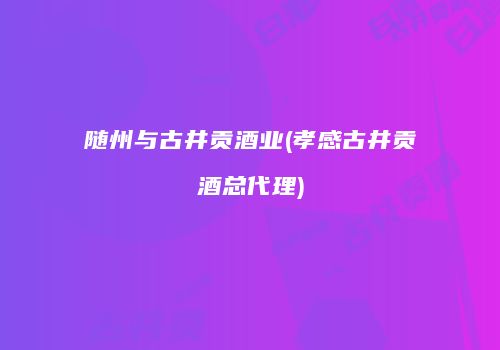 随州与古井贡酒业(孝感古井贡酒总代理)