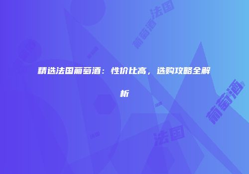 精选法国葡萄酒：性价比高，选购攻略全解析