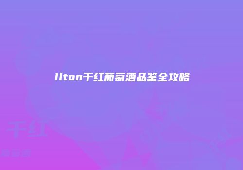 Ilton干红葡萄酒品鉴全攻略