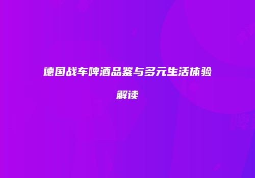 德国战车啤酒品鉴与多元生活体验解读