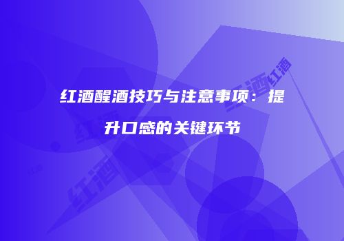 红酒醒酒技巧与注意事项：提升口感的关键环节