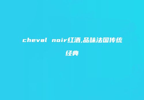 cheval noir红酒,品味法国传统经典