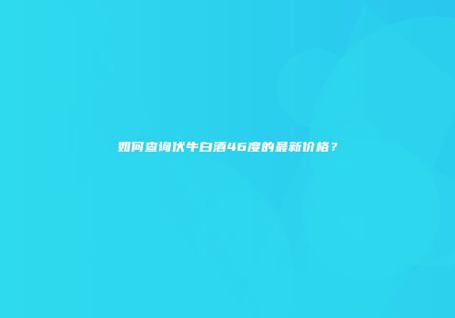 如何查询伏牛白酒46度的最新价格？