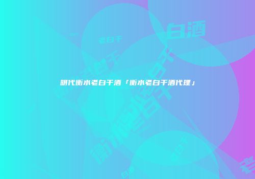 明代衡水老白干酒「衡水老白干酒代理」