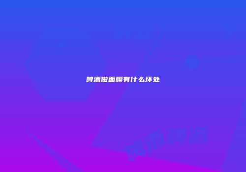 啤酒做面膜有什么坏处
