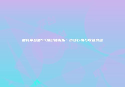 迎宾茅台酒53度价格解析：市场行情与收藏价值