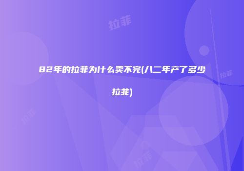 82年的拉菲为什么卖不完(八二年产了多少拉菲)