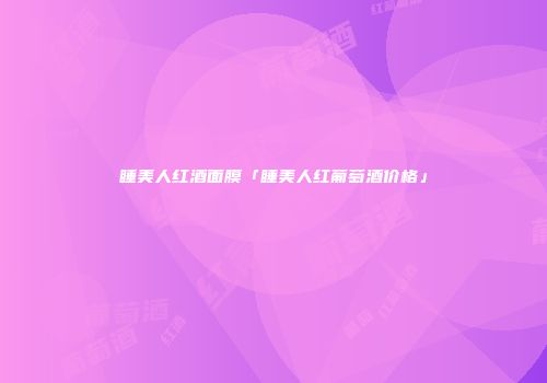 睡美人红酒面膜「睡美人红葡萄酒价格」