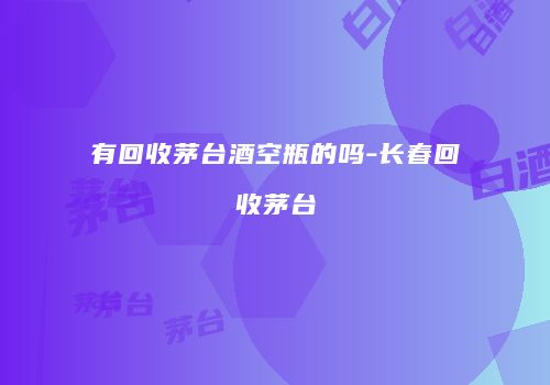 有回收茅台酒空瓶的吗-长春回收茅台