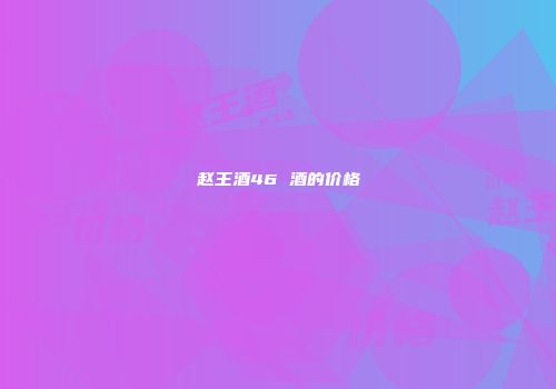 赵王酒46 酒的价格