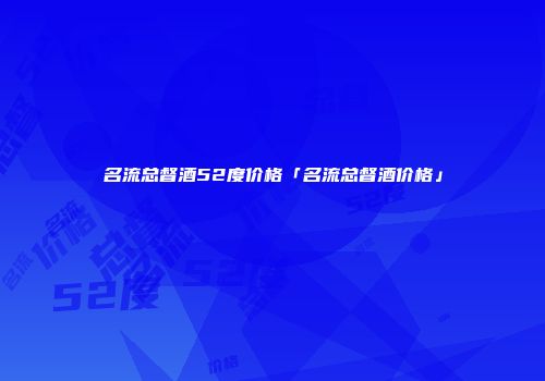 名流总督酒52度价格「名流总督酒价格」